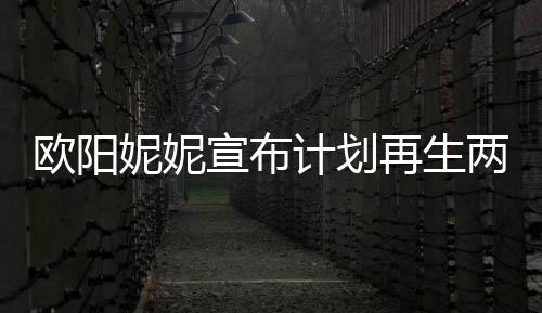 歐陽(yáng)妮妮宣布計(jì)劃再生兩個(gè)寶寶，期待家庭新成員的來(lái)臨