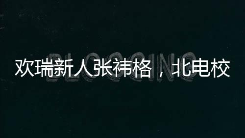 歡瑞新人張祎格，北電?；ǖ墓獠书W耀校園內(nèi)外