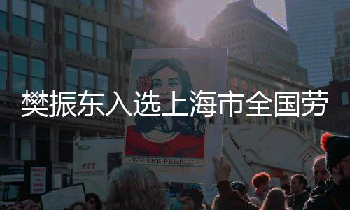 樊振東入選上海市全國勞模，新時代的體育楷模閃耀浦江之畔