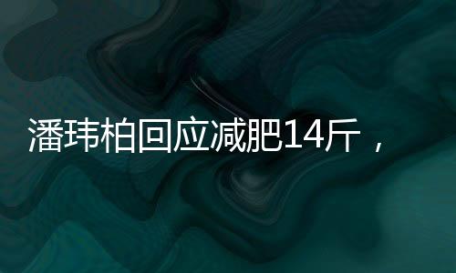 潘瑋柏回應減肥14斤，目標再減12斤，全新挑戰(zhàn)展現(xiàn)堅定毅力