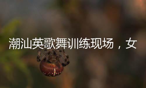 潮汕英歌舞訓練現(xiàn)場，女隊員們自信大方的風采