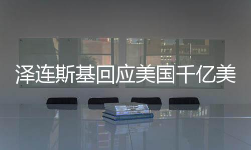 澤連斯基回應(yīng)美國千億美元援助，俄烏沖突的轉(zhuǎn)折點(diǎn)？