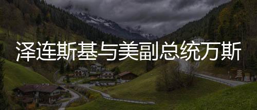 澤連斯基與美副總統(tǒng)萬斯會(huì)面，俄烏局勢(shì)與雙邊關(guān)系的新動(dòng)態(tài)