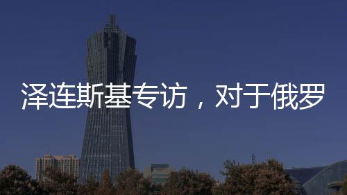澤連斯基專訪，對于俄羅斯，我只見普京一人