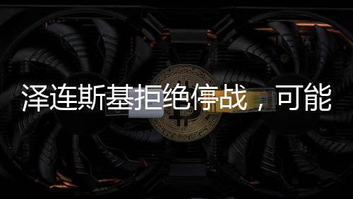 澤連斯基拒絕停戰(zhàn)，可能的結局與影響分析