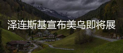 澤連斯基宣布美烏即將展開新一輪會談，期待緩和與合作的信號