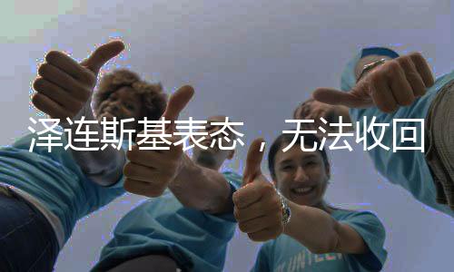 澤連斯基表態(tài)，無法收回失地，擬結(jié)束俄烏沖突熱戰(zhàn)
