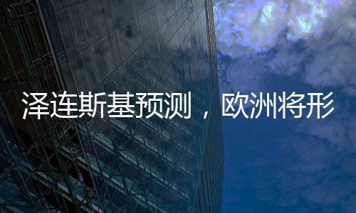 澤連斯基預(yù)測，歐洲將形成共同立場