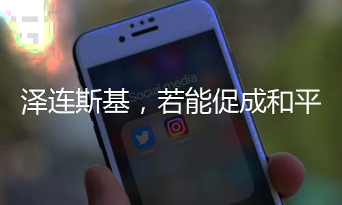 澤連斯基，若能促成和平，愿辭去總統(tǒng)職位