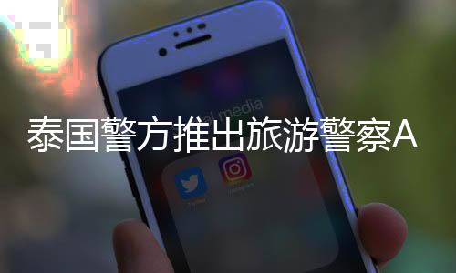 泰國(guó)警方推出旅游警察App，加強(qiáng)旅游安全服務(wù)