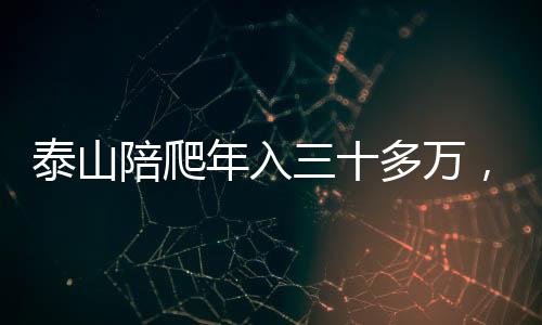 泰山陪爬年入三十多萬，一項火熱的旅游體驗業(yè)務(wù)蓬勃發(fā)展