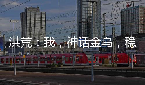 洪荒：我，神話金烏，穩(wěn)健成圣