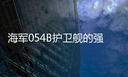 海軍054B護衛(wèi)艦的強悍實力，專家深度解讀