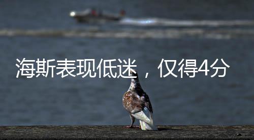 海斯表現(xiàn)低迷，僅得4分4板1蓋帽