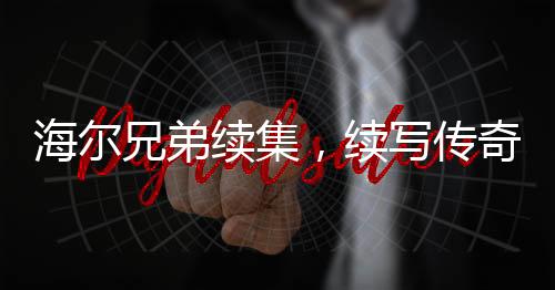 海爾兄弟續(xù)集，續(xù)寫傳奇，再創(chuàng)輝煌