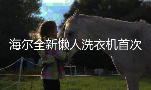 海爾全新懶人洗衣機首次亮相，引領智能家居新潮流
