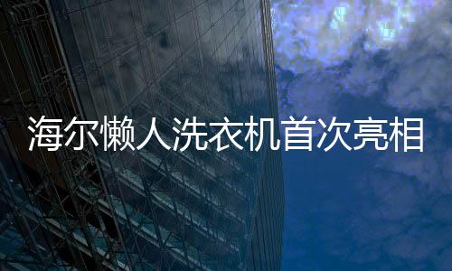 海爾懶人洗衣機(jī)首次亮相，引領(lǐng)智能家居新潮流