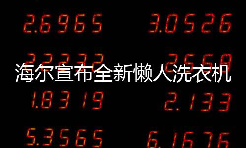 海爾宣布全新懶人洗衣機(jī)即將上市，為忙碌生活注入便捷科技之力