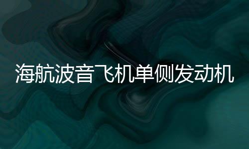 海航波音飛機單側發(fā)動機失效緊急備降事件全面解析