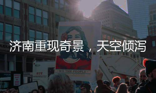 濟(jì)南重現(xiàn)奇景，天空傾瀉而下三百多個(gè)大明湖——文化與科技的結(jié)晶