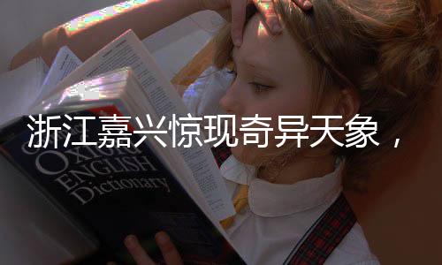 浙江嘉興驚現(xiàn)奇異天象，長云如巨蟒橫臥天際