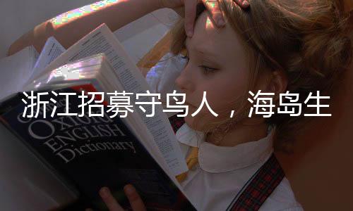 浙江招募守鳥(niǎo)人，海島生活四個(gè)月挑戰(zhàn)自然與孤獨(dú)