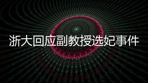 浙大回應(yīng)副教授選妃事件，已報警