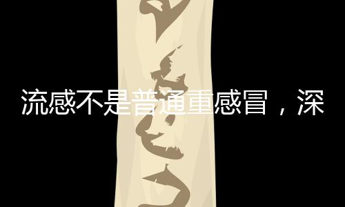 流感不是普通重感冒，深入了解流感的特點(diǎn)與防治