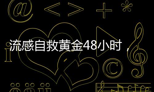 流感自救黃金48小時(shí)，關(guān)鍵時(shí)刻的行動(dòng)指南