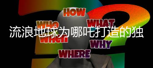 流浪地球為哪吒打造的獨特賀圖，致敬勇氣與希望的跨界融合
