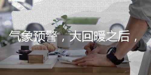 氣象預(yù)警，大回暖之后，氣溫暴跌20℃，需注意防范