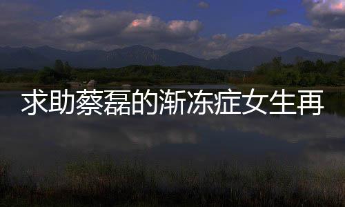 求助蔡磊的漸凍癥女生再發(fā)聲，逆境中的堅韌與希望