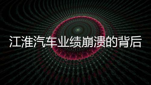 江淮汽車業(yè)績(jī)崩潰的背后，業(yè)績(jī)下滑、市場(chǎng)挑戰(zhàn)與未來展望