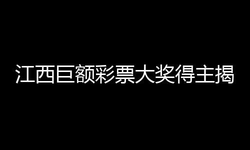 江西巨額彩票大獎(jiǎng)得主揭曉，一對(duì)平凡夫妻的幸運(yùn)故事