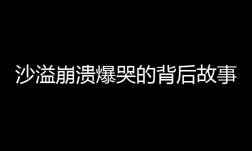 沙溢崩潰爆哭的背后故事，一段深情的演技之旅