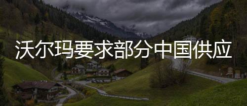 沃爾瑪要求部分中國供應(yīng)商降價，挑戰(zhàn)與機遇并存