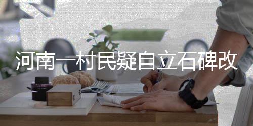 河南一村民疑自立石碑改村名，傳統(tǒng)與現(xiàn)代交織下的鄉(xiāng)村新動(dòng)向