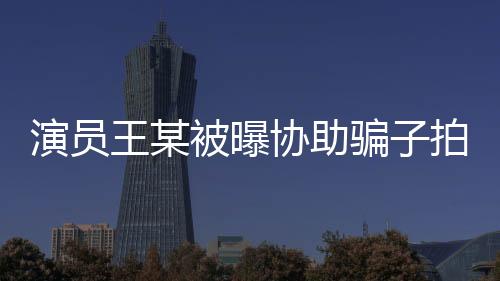 演員王某被曝協(xié)助騙子拍攝短視頻，引發(fā)社會關注