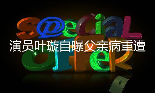 演員葉璇自曝父親病重遭保姆搶家產(chǎn)，家庭風(fēng)波引發(fā)社會(huì)關(guān)注