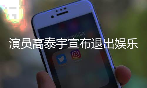 演員高泰宇宣布退出娛樂(lè)圈，未來(lái)發(fā)展引人關(guān)注