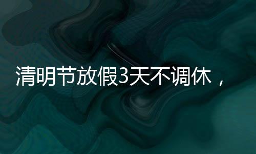 清明節(jié)放假3天不調(diào)休，人們的情感寄托與傳統(tǒng)文化的頌揚(yáng)