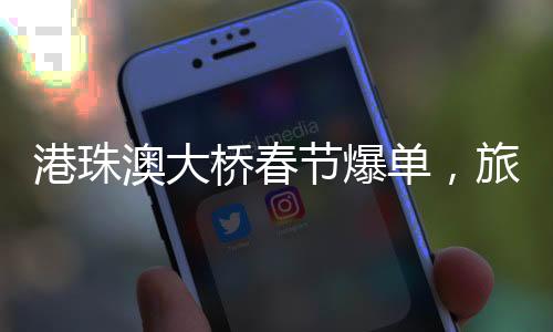 港珠澳大橋春節(jié)爆單，旅游熱潮帶動跨境交通新紀(jì)元