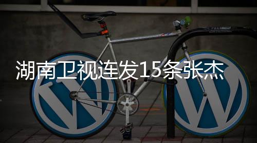 湖南衛(wèi)視連發(fā)15條張杰，星光璀璨，音樂新篇章