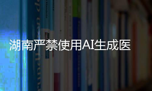 湖南嚴禁使用AI生成醫(yī)療處方，確保醫(yī)療安全
