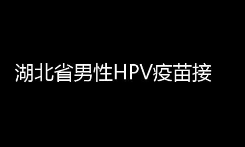 湖北省男性HPV疫苗接種全面展開