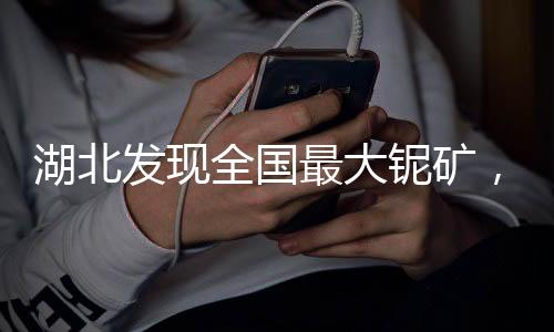 湖北發(fā)現(xiàn)全國(guó)最大鈮礦，礦產(chǎn)資源豐富引發(fā)業(yè)界矚目