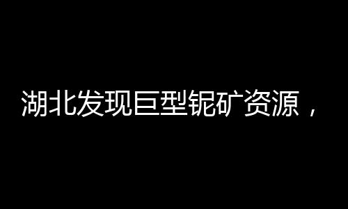 湖北發(fā)現(xiàn)巨型鈮礦資源，儲(chǔ)備達(dá)253.8萬噸，助力國家礦產(chǎn)資源發(fā)展