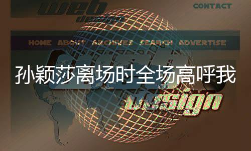 孫穎莎離場(chǎng)時(shí)全場(chǎng)高呼我愛(ài)你——榮耀的瞬間與不屈的精神