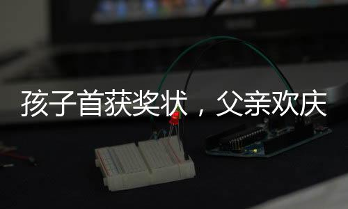 孩子首獲獎(jiǎng)狀，父親歡慶鑼鼓喧天——成長之路的里程碑