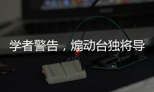 學(xué)者警告，煽動臺獨將導(dǎo)致個人自由的監(jiān)獄之路